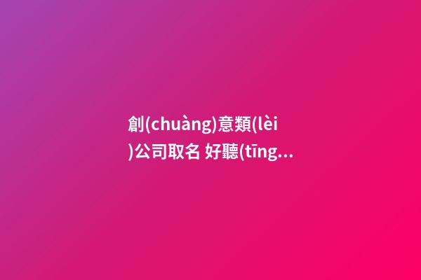 創(chuàng)意類(lèi)公司取名 好聽(tīng)有創(chuàng)意的公司名字-第1張-公司起名-玄機(jī)派